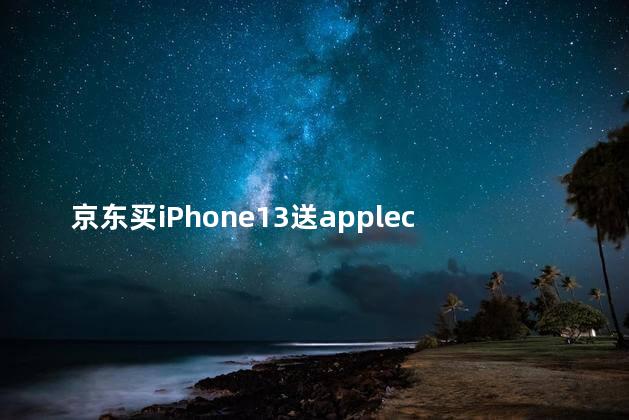 京东买iPhone13送applecare apple care+值得购买吗